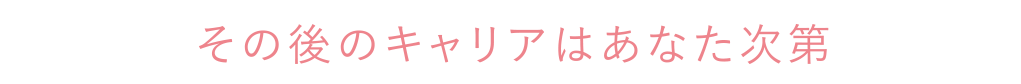 その後のキャリアはあなた次第