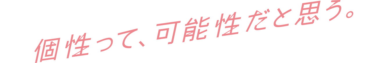 個性って、可能性だと思う。