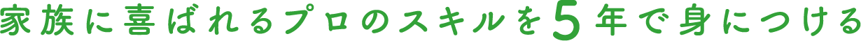 家族に喜ばれるプロのスキルを5年で身につける