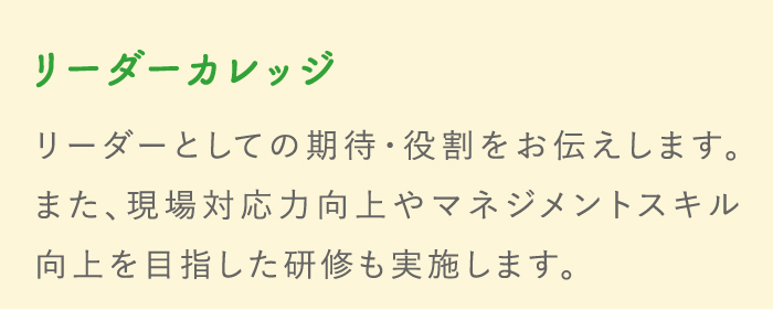 リーダーカレッジ リーダーとしての期待・役割をお伝えします。また、現場対応力向上やマネジメントスキル向上を目指した研修も実施します。