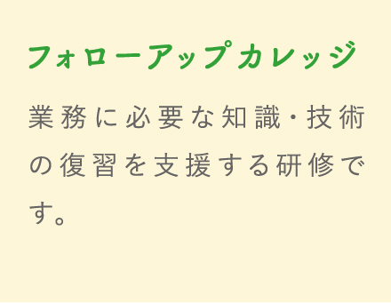 フォローアップカレッジ 業務に必要な知識・技術の復習を支援する研修です。