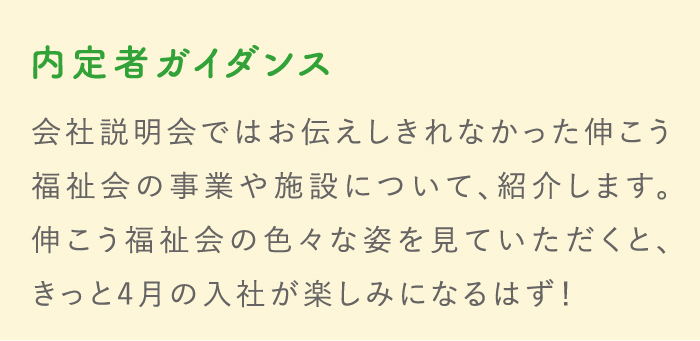 内定者ガイダンス 会社説明会ではお伝えしきれなかった伸こう福祉会の事業や施設について、紹介します。伸こう福祉会の色々な姿を見ていただくと、きっと4月の入社が楽しみになるはず！