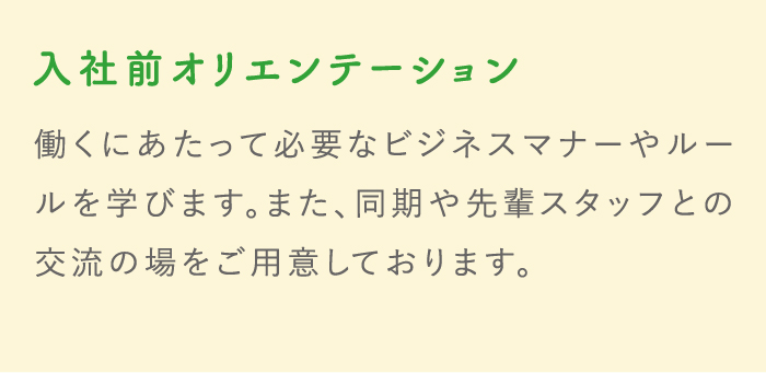 入社前オリエンテーション 働くにあたって必要なビジネスマナーやルールを学びます。また、同期や先輩スタッフとの交流の場をご用意しております。