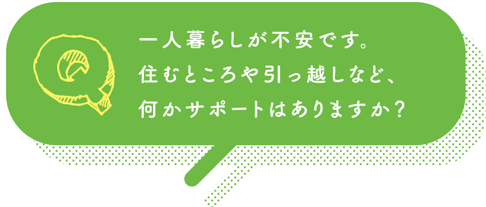 一人暮らしが不安です。住むところや引っ越しなど、何かサポートはありますか？