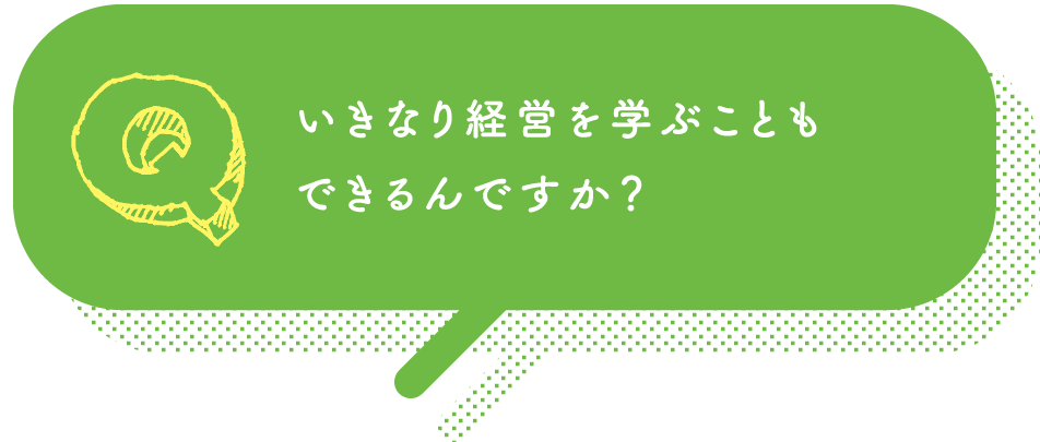 いきなり経営を学ぶこともできるんですか？